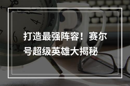 打造最强阵容！赛尔号超级英雄大揭秘