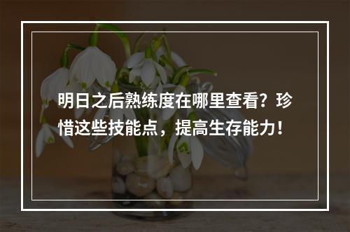 明日之后熟练度在哪里查看？珍惜这些技能点，提高生存能力！