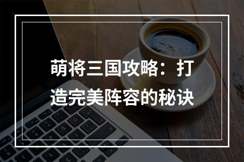 萌将三国攻略：打造完美阵容的秘诀