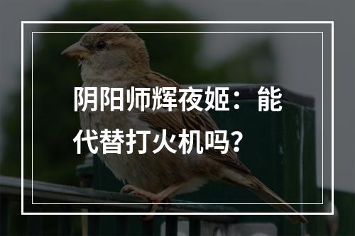 阴阳师辉夜姬：能代替打火机吗？