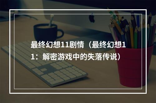 最终幻想11剧情（最终幻想11：解密游戏中的失落传说）