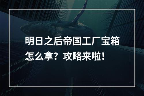 明日之后帝国工厂宝箱怎么拿？攻略来啦！