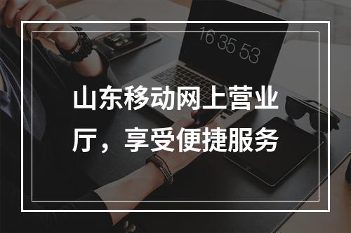 山东移动网上营业厅，享受便捷服务