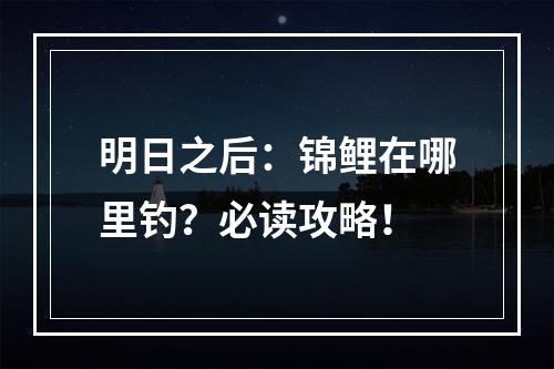 明日之后：锦鲤在哪里钓？必读攻略！