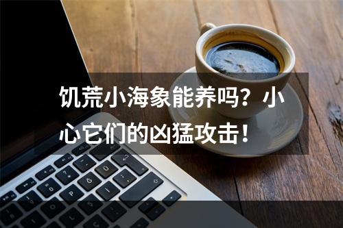 饥荒小海象能养吗？小心它们的凶猛攻击！