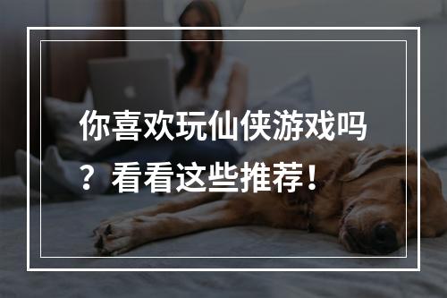 你喜欢玩仙侠游戏吗？看看这些推荐！