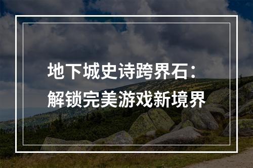 地下城史诗跨界石：解锁完美游戏新境界