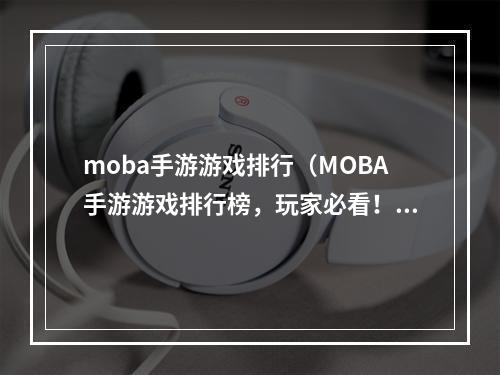 moba手游游戏排行（MOBA手游游戏排行榜，玩家必看！）