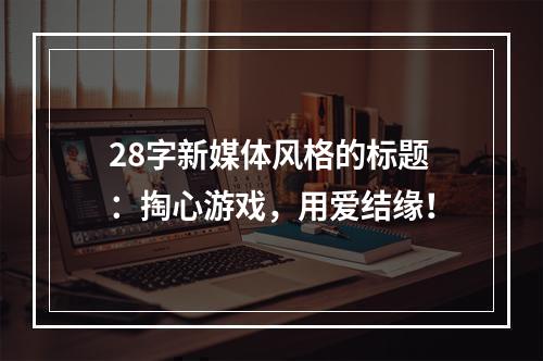 28字新媒体风格的标题：掏心游戏，用爱结缘！