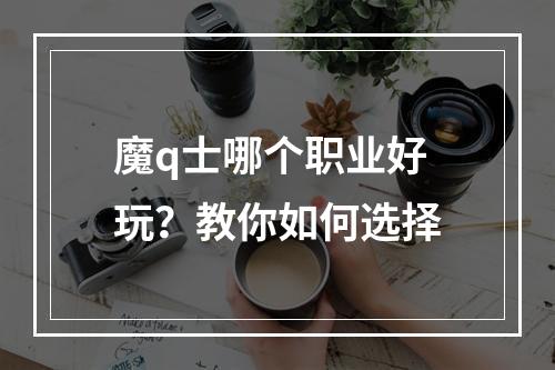 魔q士哪个职业好玩？教你如何选择