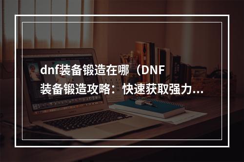 dnf装备锻造在哪（DNF  装备锻造攻略：快速获取强力装备）