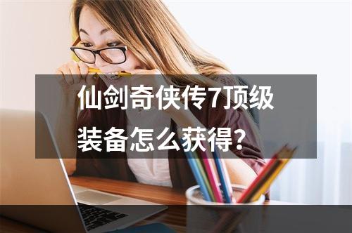 仙剑奇侠传7顶级装备怎么获得？