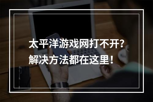 太平洋游戏网打不开？解决方法都在这里！