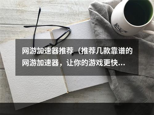 网游加速器推荐（推荐几款靠谱的网游加速器，让你的游戏更快更稳）