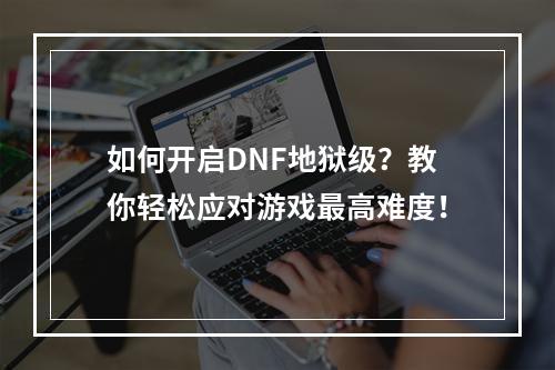 如何开启DNF地狱级？教你轻松应对游戏最高难度！