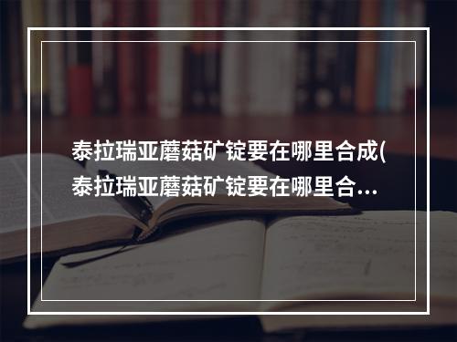 泰拉瑞亚蘑菇矿锭要在哪里合成(泰拉瑞亚蘑菇矿锭要在哪里合成?)