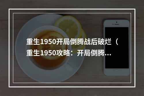 重生1950开局倒腾战后破烂（重生1950攻略：开局倒腾战后破烂）