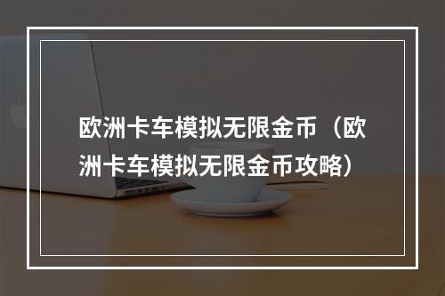 欧洲卡车模拟无限金币（欧洲卡车模拟无限金币攻略）