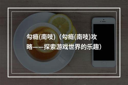 勾瘾(南吱)（勾瘾(南吱)攻略——探索游戏世界的乐趣）