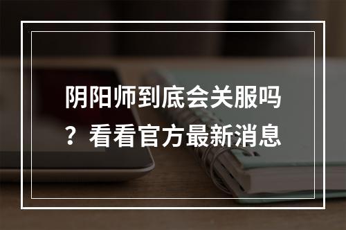 阴阳师到底会关服吗？看看官方最新消息