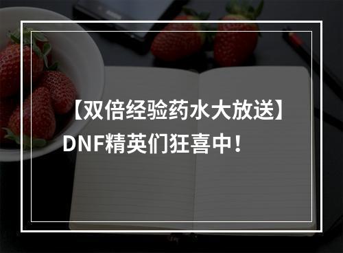 【双倍经验药水大放送】DNF精英们狂喜中！