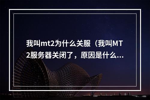 我叫mt2为什么关服（我叫MT2服务器关闭了，原因是什么？）