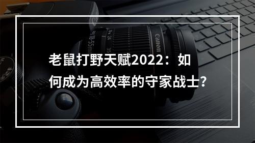 老鼠打野天赋2022：如何成为高效率的守家战士？