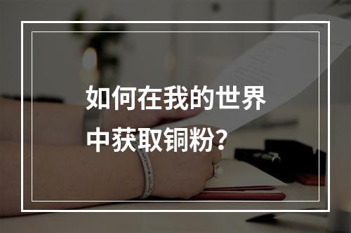 如何在我的世界中获取铜粉？