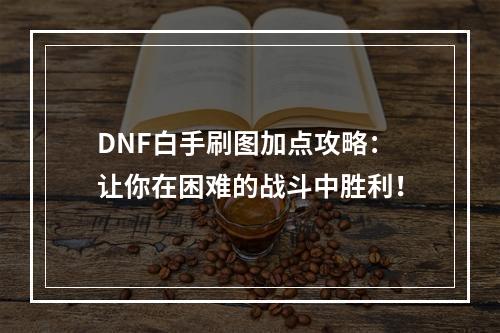 DNF白手刷图加点攻略：让你在困难的战斗中胜利！