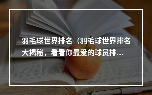 羽毛球世界排名（羽毛球世界排名大揭秘，看看你最爱的球员排第几？）