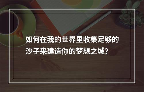 如何在我的世界里收集足够的沙子来建造你的梦想之城？