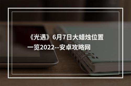 《光遇》6月7日大蜡烛位置一览2022--安卓攻略网