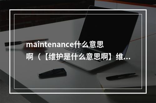 maintenance什么意思啊（【维护是什么意思啊】维护系统是新媒体运营的基础）