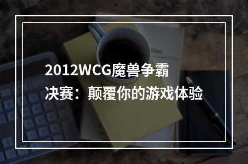 2012WCG魔兽争霸决赛：颠覆你的游戏体验