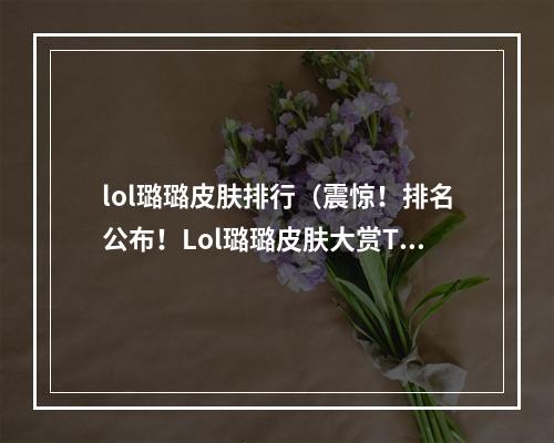 lol璐璐皮肤排行（震惊！排名公布！Lol璐璐皮肤大赏TOP10！）