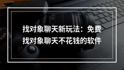 找对象聊天新玩法：免费找对象聊天不花钱的软件