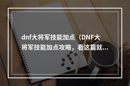 dnf大将军技能加点（DNF大将军技能加点攻略，看这篇就够了！）