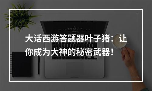 大话西游答题器叶子猪：让你成为大神的秘密武器！