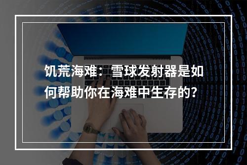 饥荒海难：雪球发射器是如何帮助你在海难中生存的？