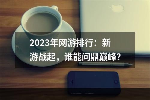 2023年网游排行：新游战起，谁能问鼎巅峰？