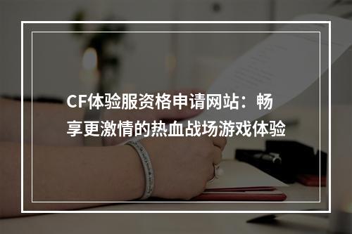 CF体验服资格申请网站：畅享更激情的热血战场游戏体验