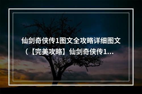 仙剑奇侠传1图文全攻略详细图文（【完美攻略】仙剑奇侠传1图文全攻略详细图文）