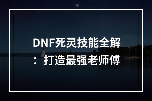 DNF死灵技能全解：打造最强老师傅