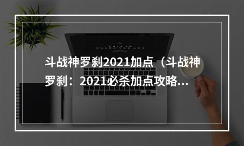 斗战神罗刹2021加点（斗战神罗刹：2021必杀加点攻略）