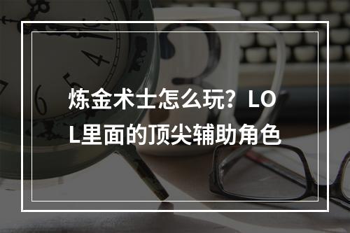 炼金术士怎么玩？LOL里面的顶尖辅助角色