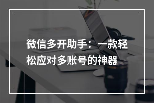 微信多开助手：一款轻松应对多账号的神器