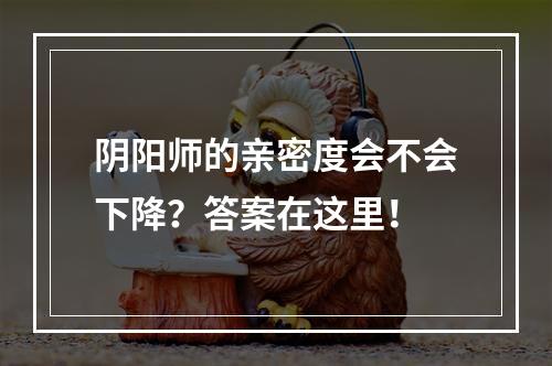 阴阳师的亲密度会不会下降？答案在这里！