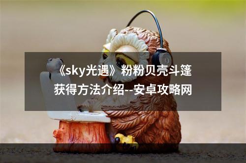 《sky光遇》粉粉贝壳斗篷获得方法介绍--安卓攻略网