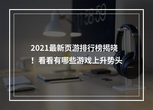 2021最新页游排行榜揭晓！看看有哪些游戏上升势头