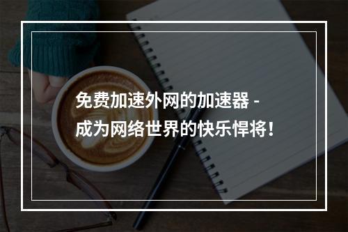 免费加速外网的加速器 - 成为网络世界的快乐悍将！